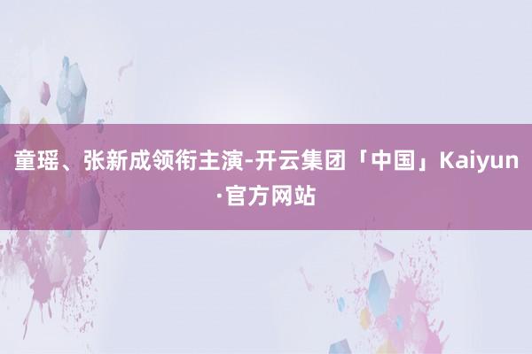 童瑶、张新成领衔主演-开云集团「中国」Kaiyun·官方网站