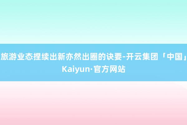 旅游业态捏续出新亦然出圈的诀要-开云集团「中国」Kaiyun·官方网站