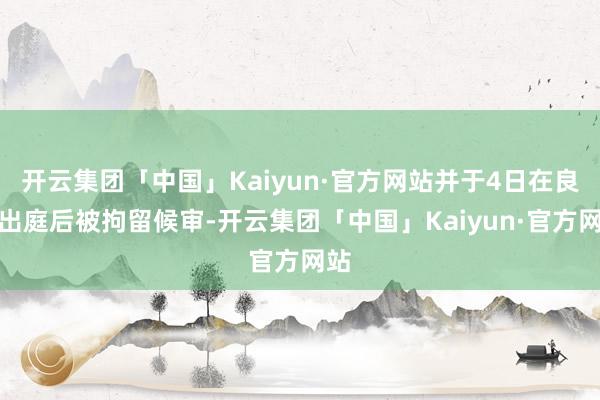 开云集团「中国」Kaiyun·官方网站并于4日在良晌出庭后被拘留候审-开云集团「中国」Kaiyun·官方网站