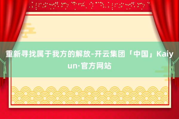 重新寻找属于我方的解放-开云集团「中国」Kaiyun·官方网站