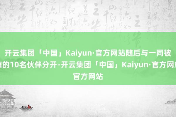 开云集团「中国」Kaiyun·官方网站随后与一同被骗的10名伙伴分开-开云集团「中国」Kaiyun·官方网站