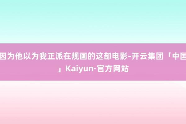 因为他以为我正派在规画的这部电影-开云集团「中国」Kaiyun·官方网站