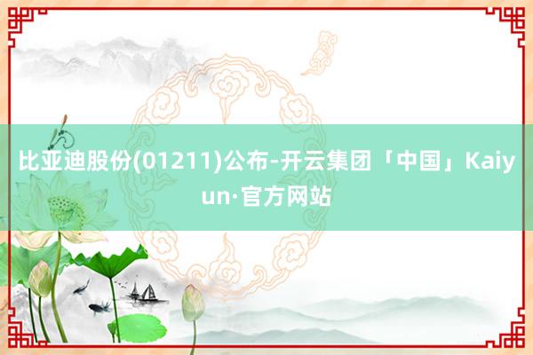 比亚迪股份(01211)公布-开云集团「中国」Kaiyun·官方网站