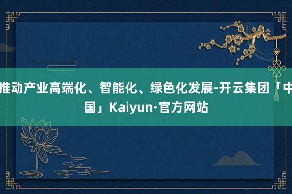 推动产业高端化、智能化、绿色化发展-开云集团「中国」Kaiyun·官方网站