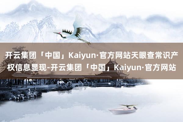 开云集团「中国」Kaiyun·官方网站天眼查常识产权信息显现-开云集团「中国」Kaiyun·官方网站