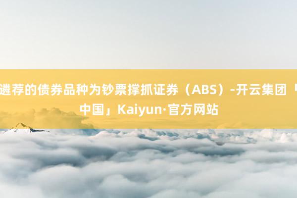 遴荐的债券品种为钞票撑抓证券（ABS）-开云集团「中国」Kaiyun·官方网站