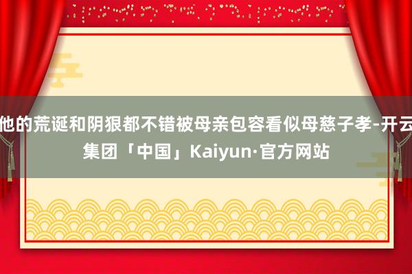 他的荒诞和阴狠都不错被母亲包容看似母慈子孝-开云集团「中国」Kaiyun·官方网站