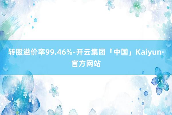 转股溢价率99.46%-开云集团「中国」Kaiyun·官方网站