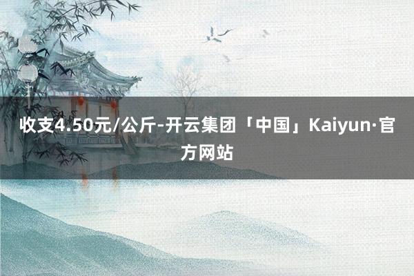 收支4.50元/公斤-开云集团「中国」Kaiyun·官方网站