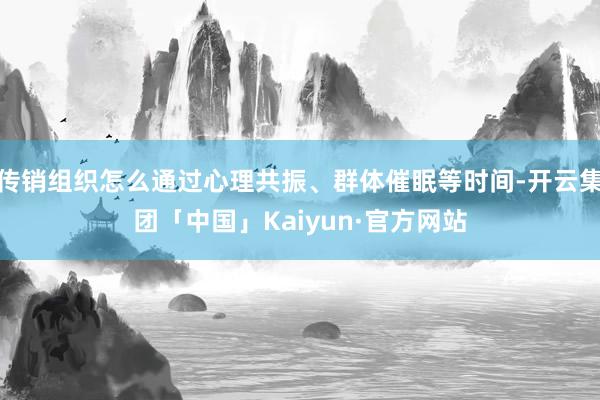 传销组织怎么通过心理共振、群体催眠等时间-开云集团「中国」Kaiyun·官方网站