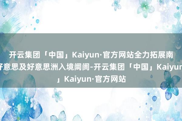 开云集团「中国」Kaiyun·官方网站全力拓展南京文旅北好意思及好意思洲入境阛阓-开云集团「中国」Kaiyun·官方网站