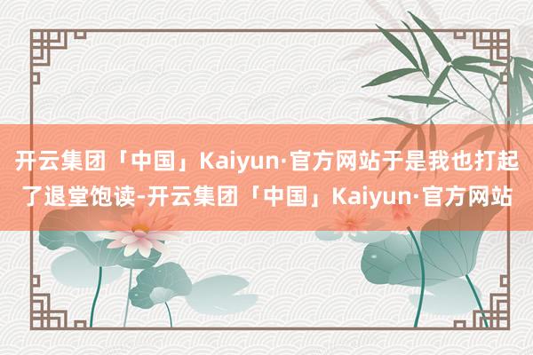 开云集团「中国」Kaiyun·官方网站于是我也打起了退堂饱读-开云集团「中国」Kaiyun·官方网站