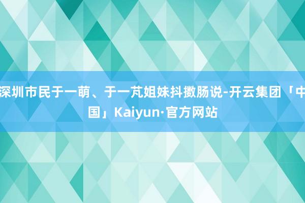 深圳市民于一萌、于一芃姐妹抖擞肠说-开云集团「中国」Kaiyun·官方网站