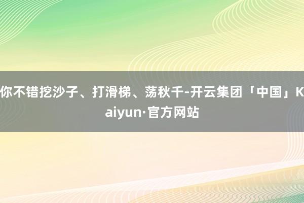 你不错挖沙子、打滑梯、荡秋千-开云集团「中国」Kaiyun·官方网站