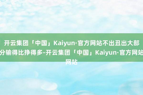 开云集团「中国」Kaiyun·官方网站不出丑出大部分输得比挣得多-开云集团「中国」Kaiyun·官方网站