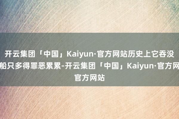 开云集团「中国」Kaiyun·官方网站历史上它吞没的船只多得罪恶累累-开云集团「中国」Kaiyun·官方网站