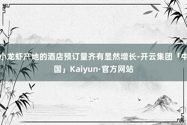 小龙虾产地的酒店预订量齐有显然增长-开云集团「中国」Kaiyun·官方网站