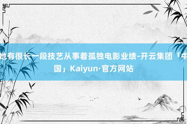 她有很长一段技艺从事着孤独电影业绩-开云集团「中国」Kaiyun·官方网站