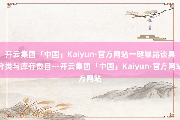 开云集团「中国」Kaiyun·官方网站一键暴露谈具分类与库存数目~-开云集团「中国」Kaiyun·官方网站