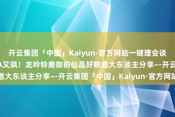 开云集团「中国」Kaiyun·官方网站一键理会谈具分类与库存数目~又A又飒！龙吟铃鹿御前仙品好粮邀大东谈主分享~-开云集团「中国」Kaiyun·官方网站