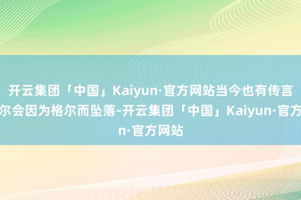 开云集团「中国」Kaiyun·官方网站当今也有传言称索尔会因为格尔而坠落-开云集团「中国」Kaiyun·官方网站