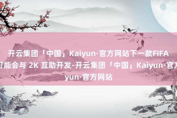 开云集团「中国」Kaiyun·官方网站下一款FIFA游戏可能会与 2K 互助开发-开云集团「中国」Kaiyun·官方网站