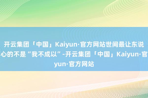 开云集团「中国」Kaiyun·官方网站世间最让东说念主痛心的不是“我不成以”-开云集团「中国」Kaiyun·官方网站