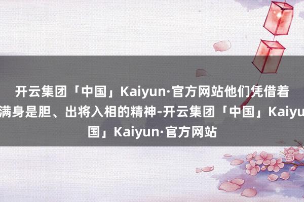 开云集团「中国」Kaiyun·官方网站他们凭借着热肠古谈、满身是胆、出将入相的精神-开云集团「中国」Kaiyun·官方网站