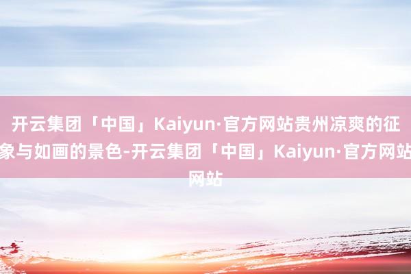 开云集团「中国」Kaiyun·官方网站贵州凉爽的征象与如画的景色-开云集团「中国」Kaiyun·官方网站