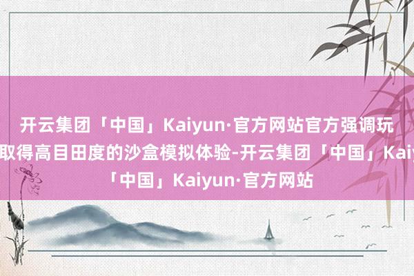 开云集团「中国」Kaiyun·官方网站官方强调玩家能在游戏里取得高目田度的沙盒模拟体验-开云集团「中国」Kaiyun·官方网站