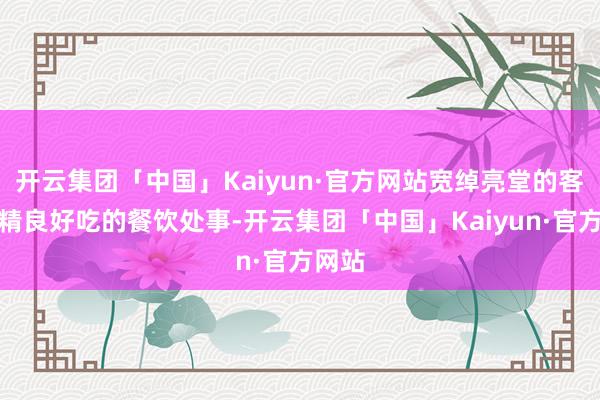 开云集团「中国」Kaiyun·官方网站宽绰亮堂的客房、精良好吃的餐饮处事-开云集团「中国」Kaiyun·官方网站