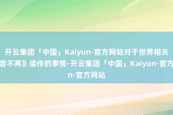 开云集团「中国」Kaiyun·官方网站对于世界相关《曩昔不再》续作的事情-开云集团「中国」Kaiyun·官方网站