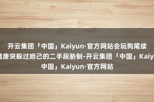 开云集团「中国」Kaiyun·官方网站会玩狗尾续蝉的玩家不错唐突躲过妲己的二手段胁制-开云集团「中国」Kaiyun·官方网站