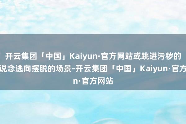 开云集团「中国」Kaiyun·官方网站或跳进污秽的下水说念逃向摆脱的场景-开云集团「中国」Kaiyun·官方网站