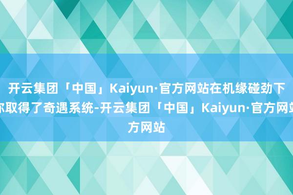 开云集团「中国」Kaiyun·官方网站在机缘碰劲下你取得了奇遇系统-开云集团「中国」Kaiyun·官方网站