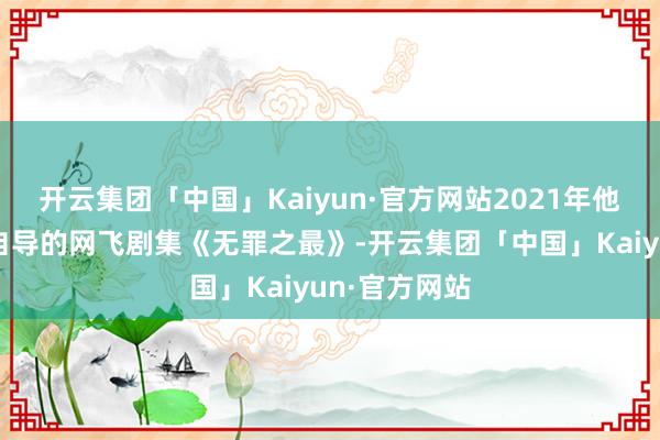 开云集团「中国」Kaiyun·官方网站2021年他另一部自编自导的网飞剧集《无罪之最》-开云集团「中国」Kaiyun·官方网站