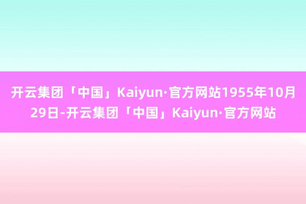 开云集团「中国」Kaiyun·官方网站1955年10月29日-开云集团「中国」Kaiyun·官方网站