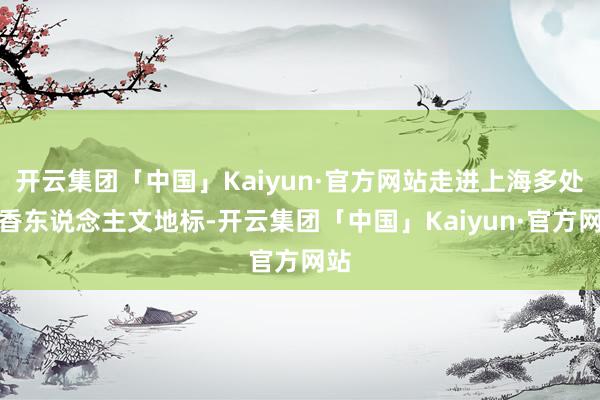 开云集团「中国」Kaiyun·官方网站走进上海多处书香东说念主文地标-开云集团「中国」Kaiyun·官方网站