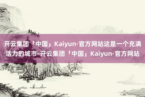 开云集团「中国」Kaiyun·官方网站这是一个充满活力的城市-开云集团「中国」Kaiyun·官方网站