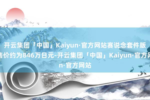 开云集团「中国」Kaiyun·官方网站赛说念套件版的售价约为846万日元-开云集团「中国」Kaiyun·官方网站