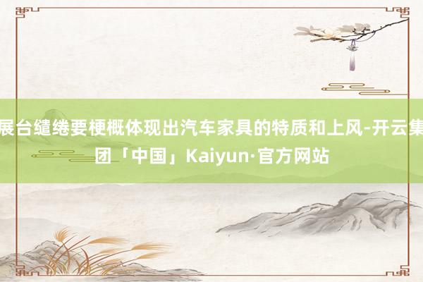 展台缱绻要梗概体现出汽车家具的特质和上风-开云集团「中国」Kaiyun·官方网站