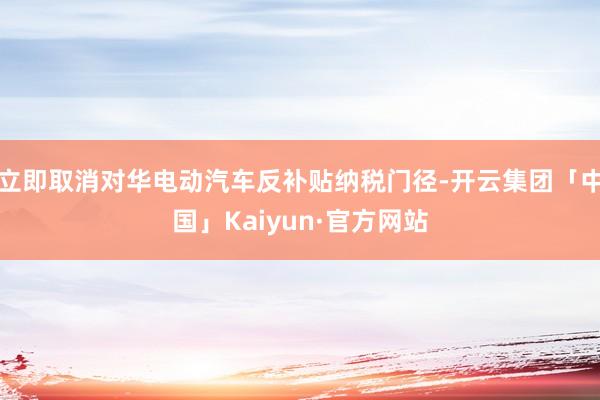 立即取消对华电动汽车反补贴纳税门径-开云集团「中国」Kaiyun·官方网站