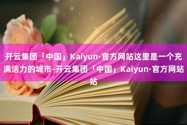 开云集团「中国」Kaiyun·官方网站这里是一个充满活力的城市-开云集团「中国」Kaiyun·官方网站