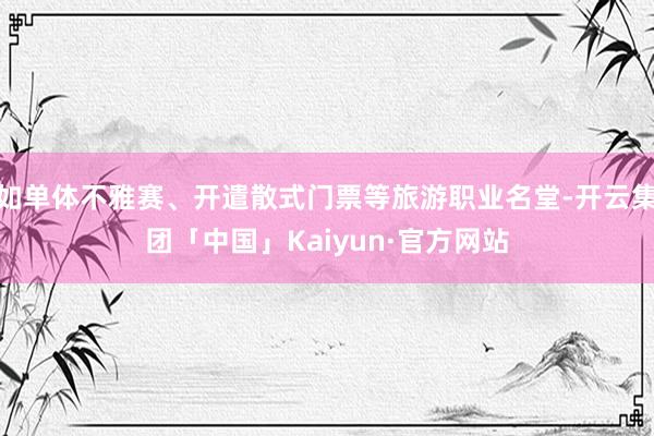 如单体不雅赛、开遣散式门票等旅游职业名堂-开云集团「中国」Kaiyun·官方网站