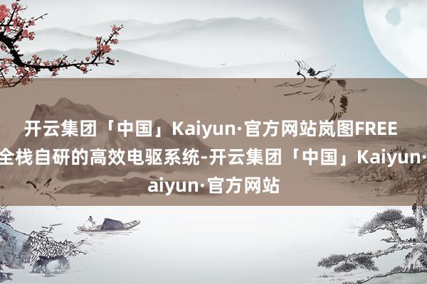 开云集团「中国」Kaiyun·官方网站岚图FREE 318凭借全栈自研的高效电驱系统-开云集团「中国」Kaiyun·官方网站