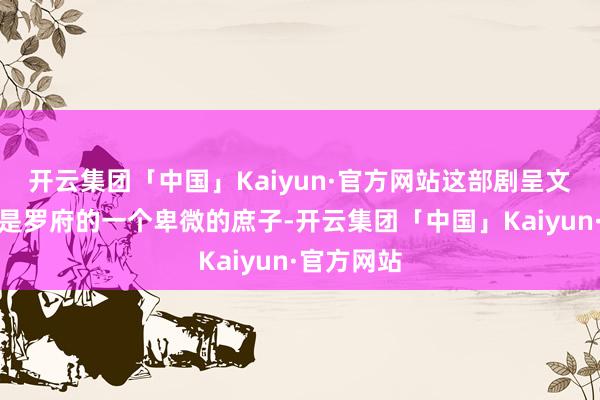 开云集团「中国」Kaiyun·官方网站这部剧呈文了罗慎远是罗府的一个卑微的庶子-开云集团「中国」Kaiyun·官方网站