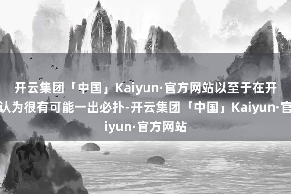 开云集团「中国」Kaiyun·官方网站以至于在开播之前认为很有可能一出必扑-开云集团「中国」Kaiyun·官方网站