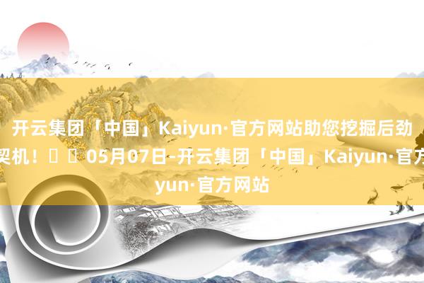 开云集团「中国」Kaiyun·官方网站助您挖掘后劲主题契机！		05月07日-开云集团「中国」Kaiyun·官方网站