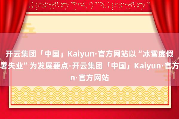 开云集团「中国」Kaiyun·官方网站以“冰雪度假、避暑失业”为发展要点-开云集团「中国」Kaiyun·官方网站