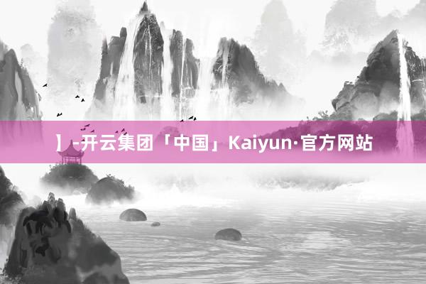 】-开云集团「中国」Kaiyun·官方网站